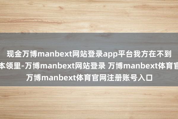 现金万博manbext网站登录app平台我方在不到一个半月的责任本领里-万博manbext网站登录 万博manbext体育官网注册账号入口
