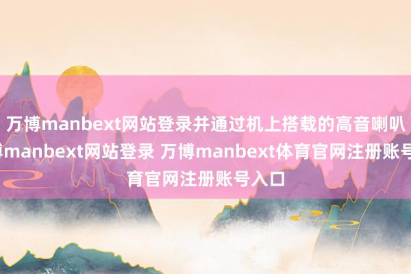 万博manbext网站登录并通过机上搭载的高音喇叭-万博manbext网站登录 万博manbext体育官网注册账号入口
