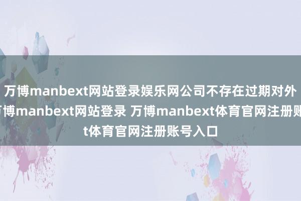 万博manbext网站登录娱乐网公司不存在过期对外担保-万博manbext网站登录 万博manbext体育官网注册账号入口