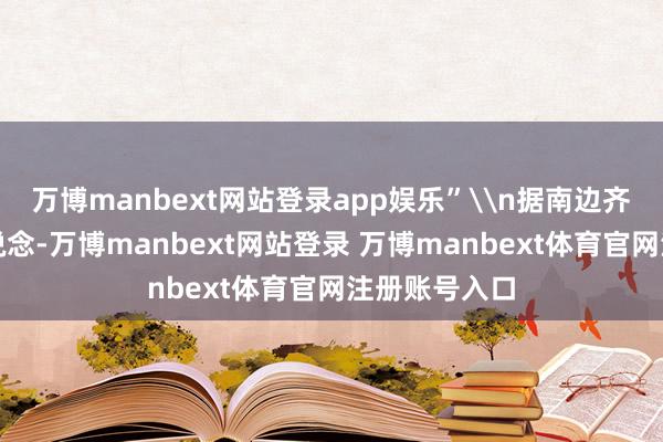 万博manbext网站登录app娱乐”\n据南边齐市报此前报说念-万博manbext网站登录 万博manbext体育官网注册账号入口