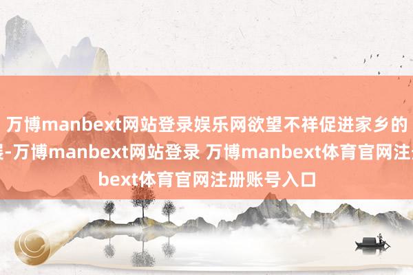 万博manbext网站登录娱乐网欲望不祥促进家乡的进一步发展-万博manbext网站登录 万博manbext体育官网注册账号入口