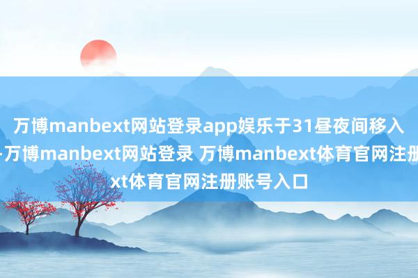 万博manbext网站登录app娱乐于31昼夜间移入安徽东部-万博manbext网站登录 万博manbext体育官网注册账号入口