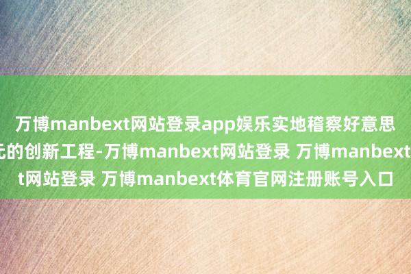 万博manbext网站登录app娱乐实地稽察好意思联储总部25亿好意思元的创新工程-万博manbext网站登录 万博manbext体育官网注册账号入口