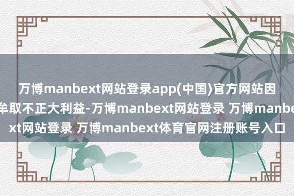 万博manbext网站登录app(中国)官方网站因应用保障代理业务便利牟取不正大利益-万博manbext网站登录 万博manbext体育官网注册账号入口