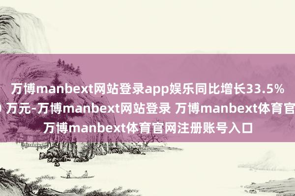 万博manbext网站登录app娱乐同比增长33.5%；净利润为 590 万元-万博manbext网站登录 万博manbext体育官网注册账号入口
