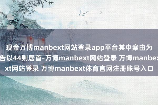 现金万博manbext网站登录app平台其中案由为“生意协议纠纷”的公告以44则居首-万博manbext网站登录 万博manbext体育官网注册账号入口