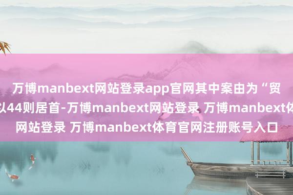 万博manbext网站登录app官网其中案由为“贸易契约纠纷”的公告以44则居首-万博manbext网站登录 万博manbext体育官网注册账号入口