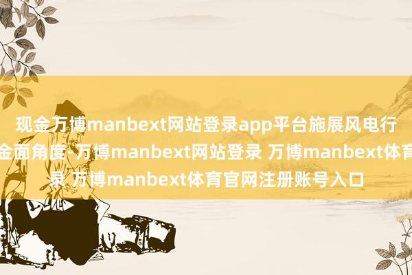 现金万博manbext网站登录app平台施展风电行业景气度高;从资金面角度-万博manbext网站登录 万博manbext体育官网注册账号入口