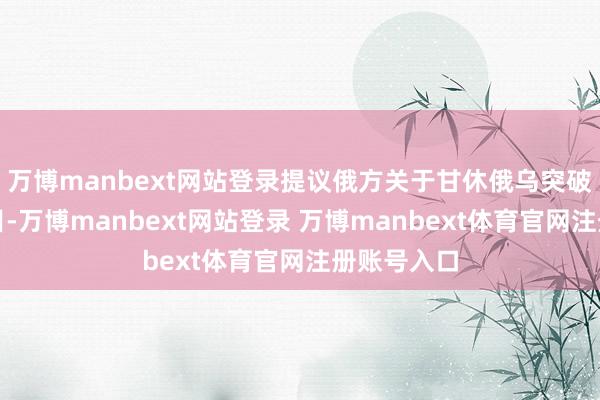 万博manbext网站登录提议俄方关于甘休俄乌突破的四项条目-万博manbext网站登录 万博manbext体育官网注册账号入口