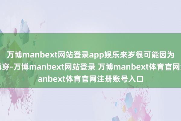 万博manbext网站登录app娱乐来岁很可能因为太小就无法再穿-万博manbext网站登录 万博manbext体育官网注册账号入口
