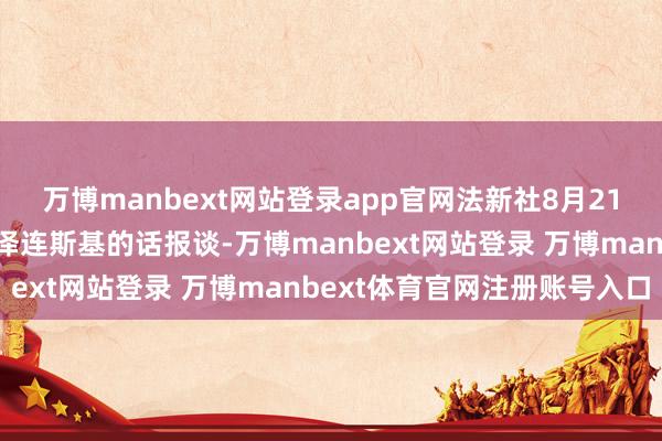 万博manbext网站登录app官网法新社8月21日本日征引乌克兰总统泽连斯基的话报谈-万博manbext网站登录 万博manbext体育官网注册账号入口