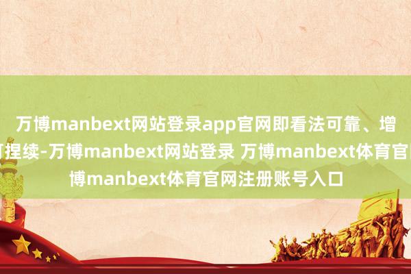 万博manbext网站登录app官网即看法可靠、增长可期、分成可捏续-万博manbext网站登录 万博manbext体育官网注册账号入口