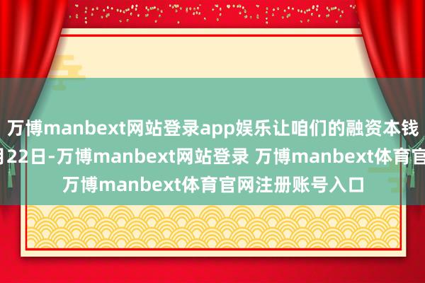 万博manbext网站登录app娱乐让咱们的融资本钱一目了然！”8月22日-万博manbext网站登录 万博manbext体育官网注册账号入口