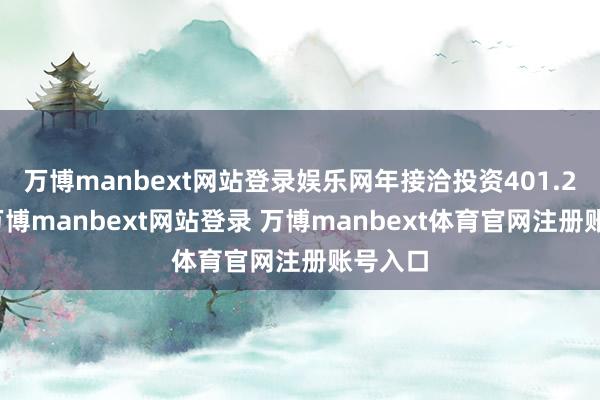 万博manbext网站登录娱乐网年接洽投资401.2亿元-万博manbext网站登录 万博manbext体育官网注册账号入口