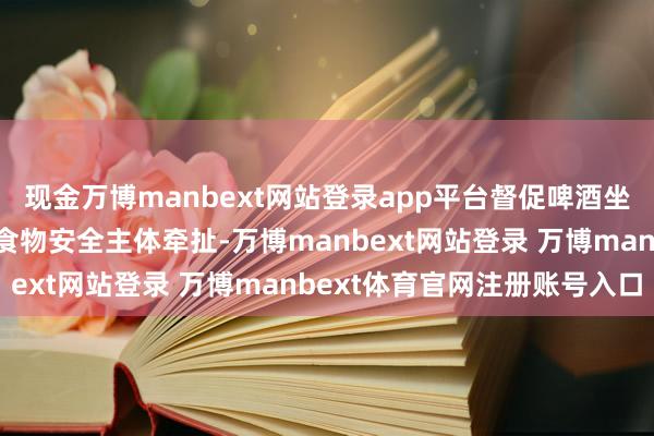 现金万博manbext网站登录app平台督促啤酒坐褥盘算推算者严格落实食物安全主体牵扯-万博manbext网站登录 万博manbext体育官网注册账号入口