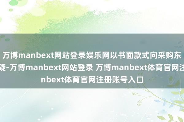 万博manbext网站登录娱乐网以书面款式向采购东谈主提议质疑-万博manbext网站登录 万博manbext体育官网注册账号入口