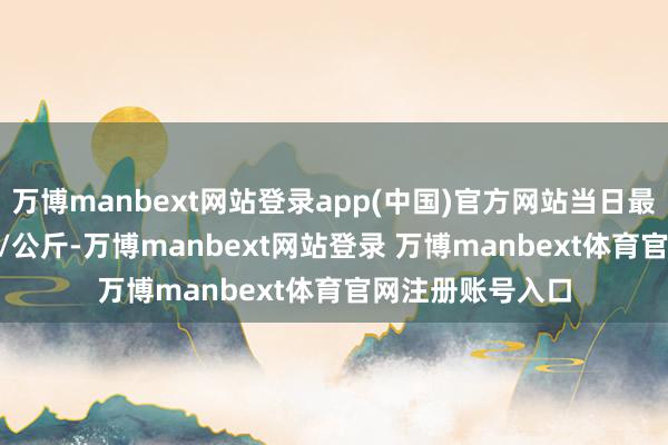 万博manbext网站登录app(中国)官方网站当日最高报价13.00元/公斤-万博manbext网站登录 万博manbext体育官网注册账号入口