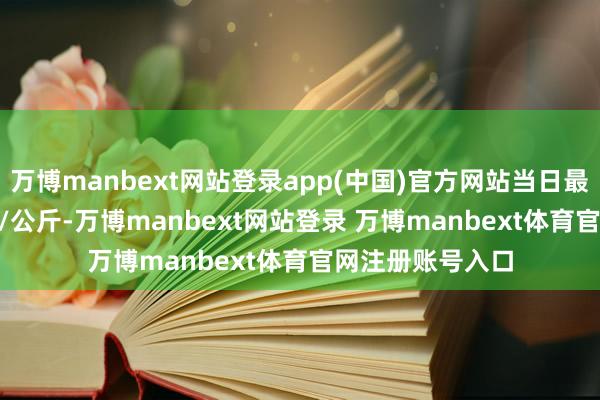 万博manbext网站登录app(中国)官方网站当日最高报价30.00元/公斤-万博manbext网站登录 万博manbext体育官网注册账号入口