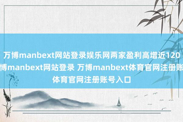 万博manbext网站登录娱乐网两家盈利高增近1200%-万博manbext网站登录 万博manbext体育官网注册账号入口