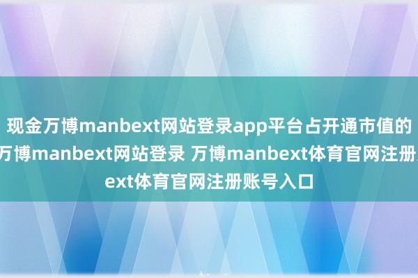 现金万博manbext网站登录app平台占开通市值的1.20%-万博manbext网站登录 万博manbext体育官网注册账号入口