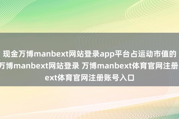 现金万博manbext网站登录app平台占运动市值的0.66%-万博manbext网站登录 万博manbext体育官网注册账号入口