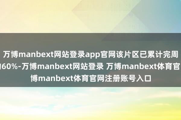 万博manbext网站登录app官网该片区已累计完周到体形象流程约60%-万博manbext网站登录 万博manbext体育官网注册账号入口