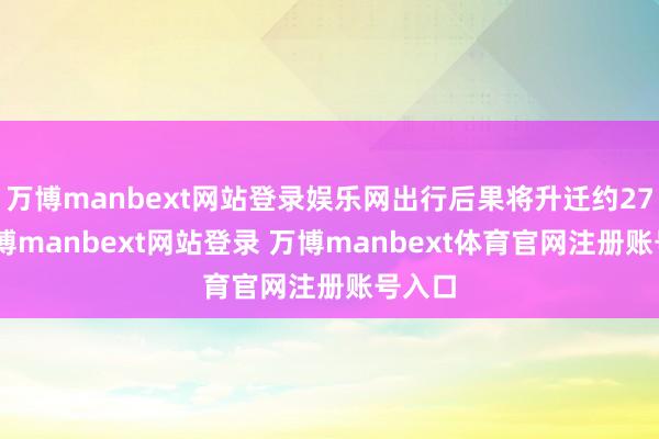 万博manbext网站登录娱乐网出行后果将升迁约27%-万博manbext网站登录 万博manbext体育官网注册账号入口