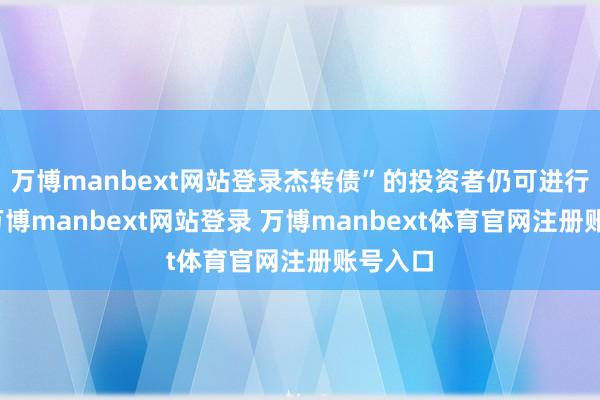 万博manbext网站登录杰转债”的投资者仍可进行转股-万博manbext网站登录 万博manbext体育官网注册账号入口