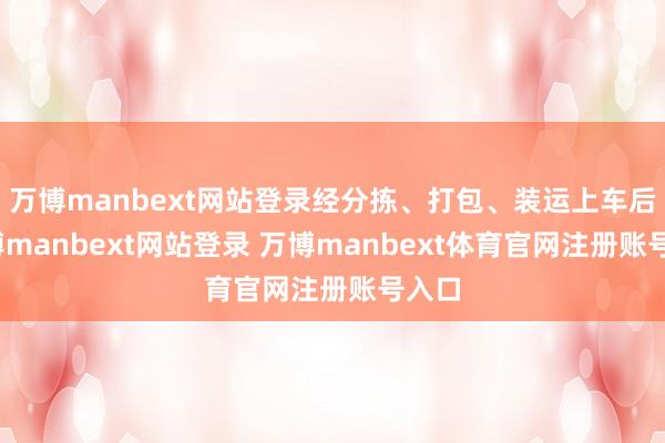万博manbext网站登录经分拣、打包、装运上车后-万博manbext网站登录 万博manbext体育官网注册账号入口