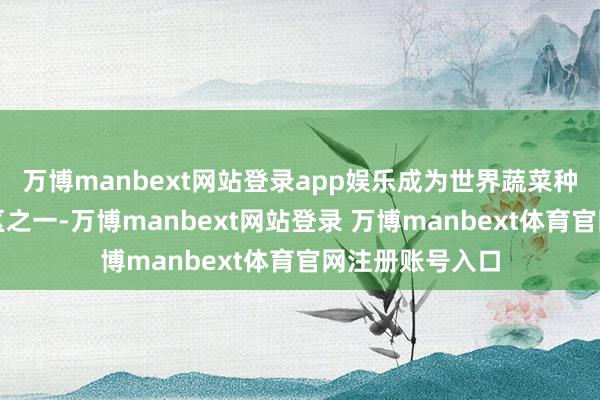 万博manbext网站登录app娱乐成为世界蔬菜种类最丰富的地区之一-万博manbext网站登录 万博manbext体育官网注册账号入口
