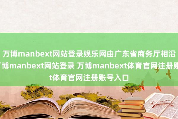 万博manbext网站登录娱乐网由广东省商务厅相沿指引-万博manbext网站登录 万博manbext体育官网注册账号入口