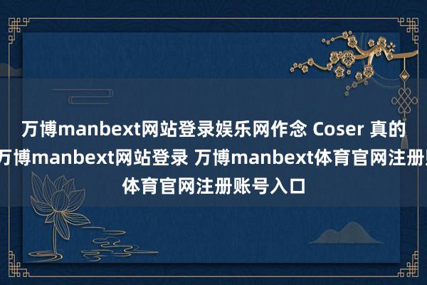 万博manbext网站登录娱乐网作念 Coser 真的很贫苦-万博manbext网站登录 万博manbext体育官网注册账号入口
