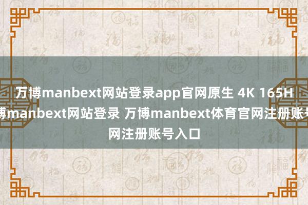 万博manbext网站登录app官网原生 4K 165Hz-万博manbext网站登录 万博manbext体育官网注册账号入口