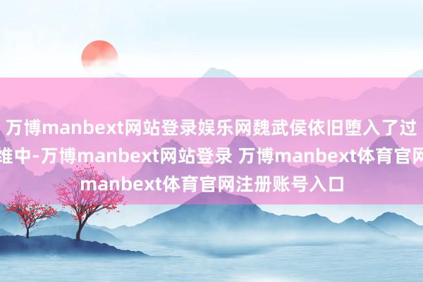 万博manbext网站登录娱乐网魏武侯依旧堕入了过于幽闲的念念维中-万博manbext网站登录 万博manbext体育官网注册账号入口