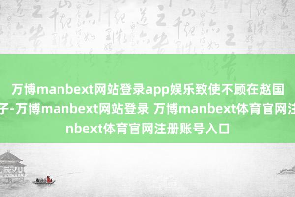 万博manbext网站登录app娱乐致使不顾在赵国的妻子和孩子-万博manbext网站登录 万博manbext体育官网注册账号入口