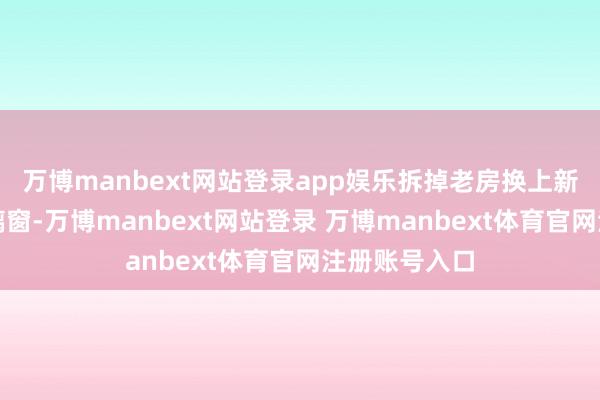 万博manbext网站登录app娱乐拆掉老房换上新型的落地玻璃窗-万博manbext网站登录 万博manbext体育官网注册账号入口
