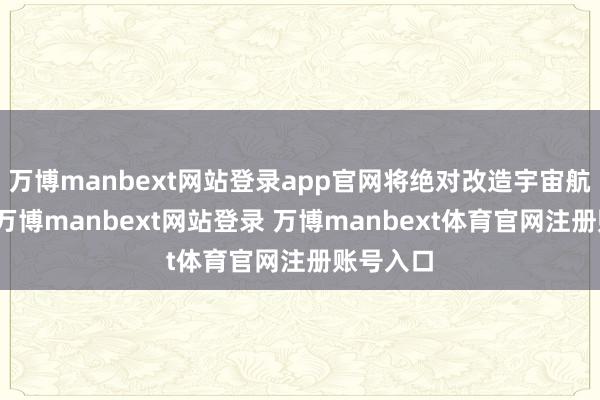 万博manbext网站登录app官网将绝对改造宇宙航运形式-万博manbext网站登录 万博manbext体育官网注册账号入口
