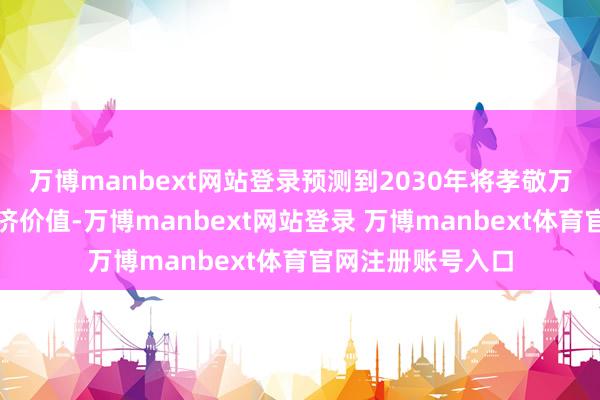 万博manbext网站登录预测到2030年将孝敬万亿好意思元级经济价值-万博manbext网站登录 万博manbext体育官网注册账号入口