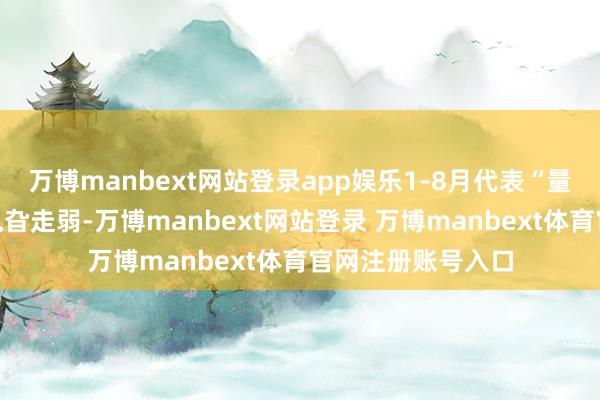 万博manbext网站登录app娱乐1-8月代表“量”的工业加多值旯旮走弱-万博manbext网站登录 万博manbext体育官网注册账号入口
