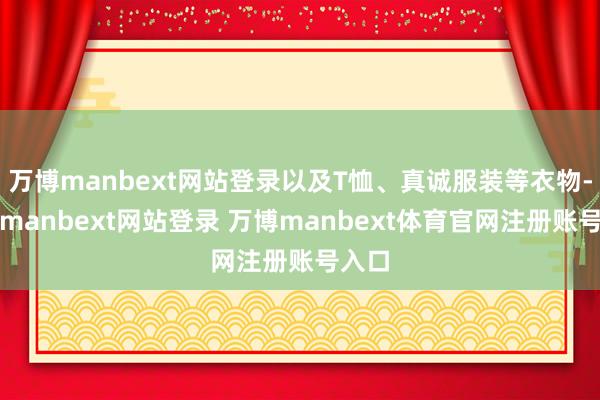 万博manbext网站登录以及T恤、真诚服装等衣物-万博manbext网站登录 万博manbext体育官网注册账号入口