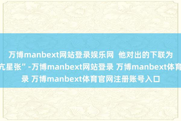 万博manbext网站登录娱乐网  他对出的下联为“自井壁及井毕角亢星张”-万博manbext网站登录 万博manbext体育官网注册账号入口
