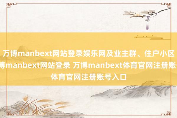 万博manbext网站登录娱乐网及业主群、住户小区中-万博manbext网站登录 万博manbext体育官网注册账号入口