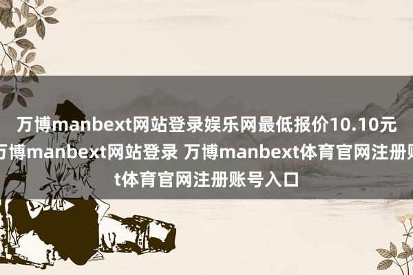 万博manbext网站登录娱乐网最低报价10.10元/公斤-万博manbext网站登录 万博manbext体育官网注册账号入口