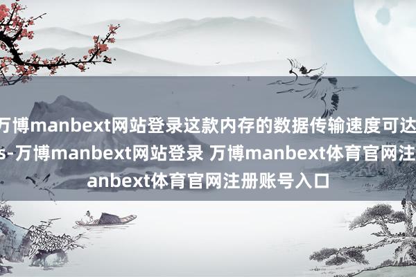 万博manbext网站登录这款内存的数据传输速度可达 7200 MT/s-万博manbext网站登录 万博manbext体育官网注册账号入口