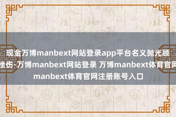 现金万博manbext网站登录app平台名义抛光顾问以减少摩擦挫伤-万博manbext网站登录 万博manbext体育官网注册账号入口