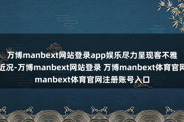 万博manbext网站登录app娱乐尽力呈现客不雅信得过的行业近况-万博manbext网站登录 万博manbext体育官网注册账号入口