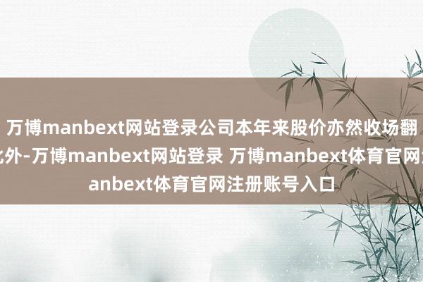 万博manbext网站登录公司本年来股价亦然收场翻倍式涨幅；此外-万博manbext网站登录 万博manbext体育官网注册账号入口