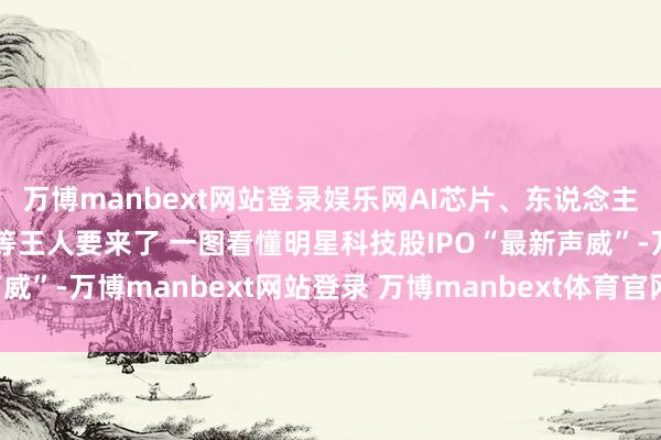 万博manbext网站登录娱乐网AI芯片、东说念主形机器东说念主、火箭等王人要来了 一图看懂明星科技股IPO“最新声威”-万博manbext网站登录 万博manbext体育官网注册账号入口
