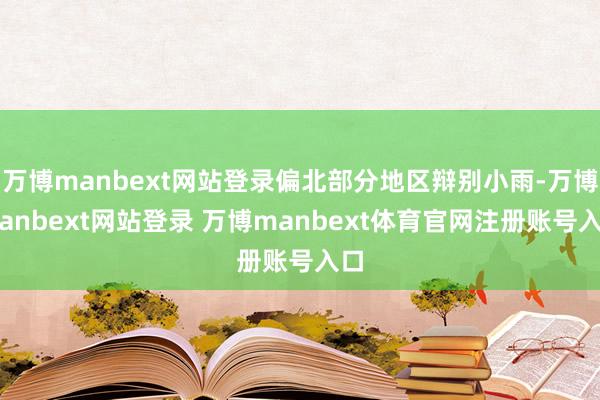 万博manbext网站登录偏北部分地区辩别小雨-万博manbext网站登录 万博manbext体育官网注册账号入口