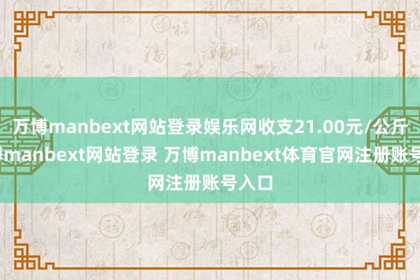 万博manbext网站登录娱乐网收支21.00元/公斤-万博manbext网站登录 万博manbext体育官网注册账号入口